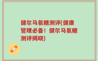 健尔马氨糖测评(健康管理必备！健尔马氨糖测评揭晓)