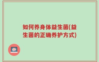 如何养身体益生菌(益生菌的正确养护方式)