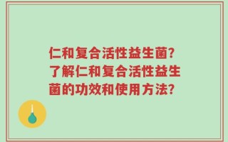 仁和复合活性益生菌？了解仁和复合活性益生菌的功效和使用方法？