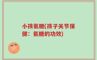 小孩氨糖(孩子关节保健：氨糖的功效)