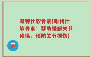 唯特仕软骨素(唯特仕软骨素：帮助缓解关节疼痛，预防关节损伤)