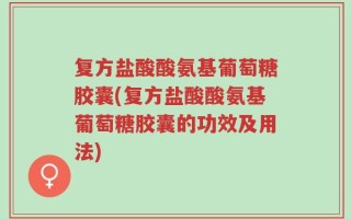 复方盐酸酸氨基葡萄糖胶囊(复方盐酸酸氨基葡萄糖胶囊的功效及用法)