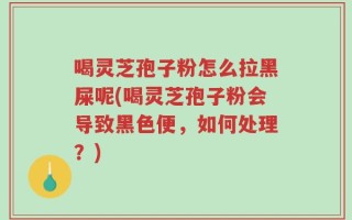 喝灵芝孢子粉怎么拉黑屎呢(喝灵芝孢子粉会导致黑色便，如何处理？)