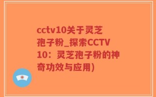 cctv10关于灵芝孢子粉_探索CCTV10：灵芝孢子粉的神奇功效与应用)