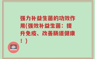 强力补益生菌的功效作用(强效补益生菌：提升免疫、改善肠道健康！)