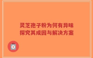 灵芝孢子粉为何有异味探究其成因与解决方案