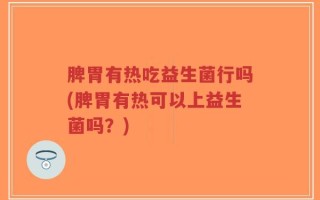 脾胃有热吃益生菌行吗(脾胃有热可以上益生菌吗？)