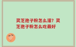 灵芝孢子粉怎么灌？灵芝孢子粉怎么吃最好