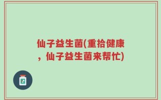仙子益生菌(重拾健康，仙子益生菌来帮忙)