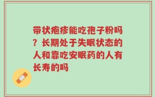 带状疱疹能吃孢子粉吗？长期处于失眠状态的人和靠吃安眠药的人有长寿的吗