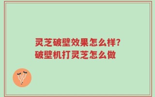 灵芝破壁效果怎么样？破壁机打灵芝怎么做