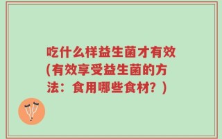 吃什么样益生菌才有效(有效享受益生菌的方法：食用哪些食材？)