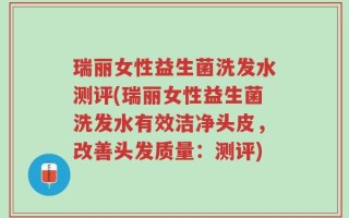 瑞丽女性益生菌洗发水测评(瑞丽女性益生菌洗发水有效洁净头皮，改善头发质量：测评)