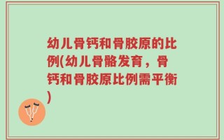 幼儿骨钙和骨胶原的比例(幼儿骨骼发育，骨钙和骨胶原比例需平衡)