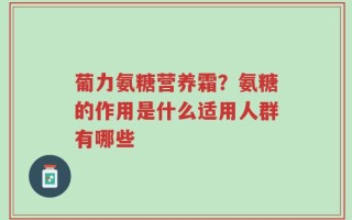 葡力氨糖营养霜？氨糖的作用是什么适用人群有哪些