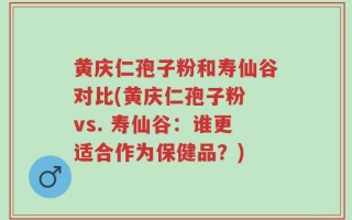 黄庆仁孢子粉和寿仙谷对比(黄庆仁孢子粉 vs. 寿仙谷：谁更适合作为保健品？)