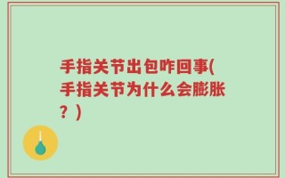 手指关节出包咋回事(手指关节为什么会膨胀？)