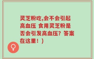 灵芝粉吃,会不会引起高血压 食用灵芝粉是否会引发高血压？答案在这里！)