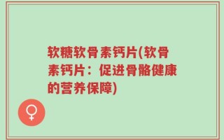 软糖软骨素钙片(软骨素钙片：促进骨骼健康的营养保障)