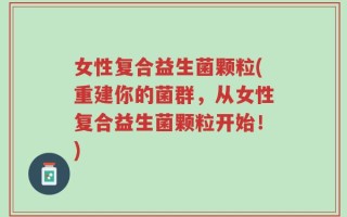 女性复合益生菌颗粒(重建你的菌群，从女性复合益生菌颗粒开始！)