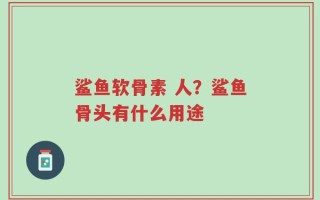 鲨鱼软骨素 人？鲨鱼骨头有什么用途
