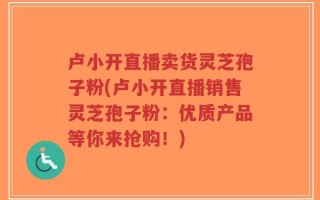 卢小开直播卖货灵芝孢子粉(卢小开直播销售灵芝孢子粉：优质产品等你来抢购！)