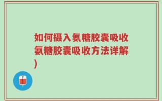 如何摄入氨糖胶囊吸收氨糖胶囊吸收方法详解)