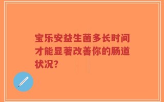 宝乐安益生菌多长时间才能显著改善你的肠道状况？