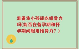 准备生小孩能吃维骨力吗(能否在备孕期和怀孕期间服用维骨力？)
