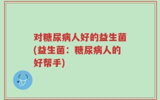 对糖尿病人好的益生菌(益生菌：糖尿病人的好帮手)