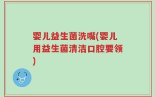 婴儿益生菌洗嘴(婴儿用益生菌清洁口腔要领)