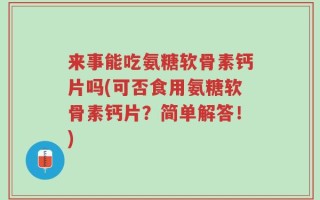 来事能吃氨糖软骨素钙片吗(可否食用氨糖软骨素钙片？简单解答！)