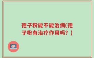 孢子粉能不能治病(孢子粉有治疗作用吗？)