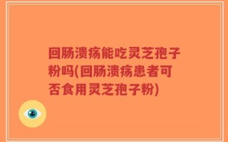 回肠溃疡能吃灵芝孢子粉吗(回肠溃疡患者可否食用灵芝孢子粉)