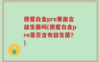 德爱白金pre里面含益生菌吗(德爱白金pre是否含有益生菌？)