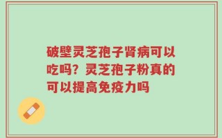 破壁灵芝孢子肾病可以吃吗？灵芝孢子粉真的可以提高免疫力吗