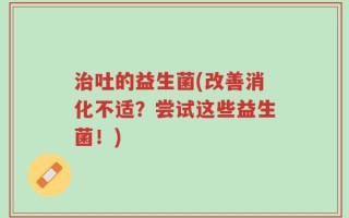 治吐的益生菌(改善消化不适？尝试这些益生菌！)