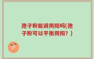 孢子粉能调阴阳吗(孢子粉可以平衡阴阳？)