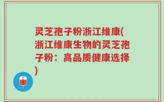 灵芝孢子粉浙江维康(浙江维康生物的灵芝孢子粉：高品质健康选择)