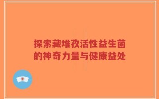 探索藏堆孜活性益生菌的神奇力量与健康益处