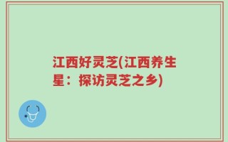 江西好灵芝(江西养生星：探访灵芝之乡)