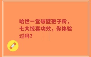 哈世一堂破壁孢子粉，七大惊喜功效，你体验过吗？