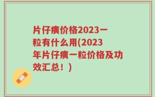 片仔癀价格2023一粒有什么用(2023年片仔癀一粒价格及功效汇总！)