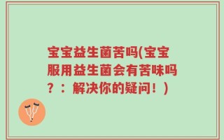 宝宝益生菌苦吗(宝宝服用益生菌会有苦味吗？：解决你的疑问！)