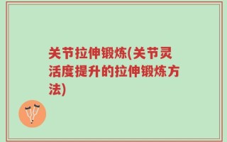 关节拉伸锻炼(关节灵活度提升的拉伸锻炼方法)
