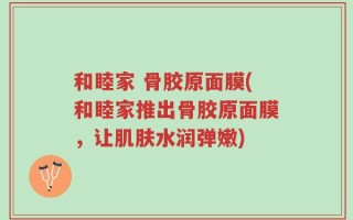 和睦家 骨胶原面膜(和睦家推出骨胶原面膜，让肌肤水润弹嫩)