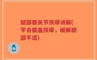 腿部膝关节按摩讲解(学会膝盖按摩，缓解腿部不适)