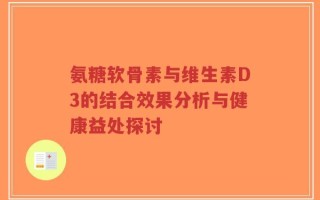 氨糖软骨素与维生素D3的结合效果分析与健康益处探讨