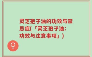 灵芝孢子油的功效与禁忌症(「灵芝孢子油：功效与注意事项」)