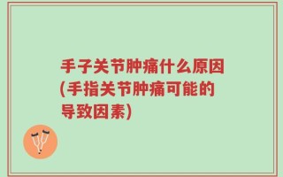 手子关节肿痛什么原因(手指关节肿痛可能的导致因素)